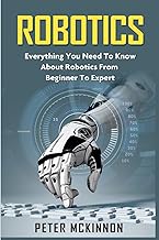 Robotics: Everyting You Need To Know About Robotics From Beginner To Expert